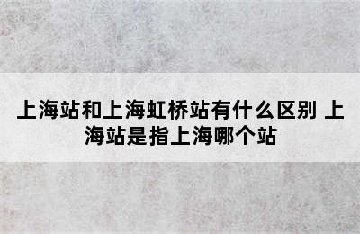 上海站和上海虹桥站有什么区别 上海站是指上海哪个站